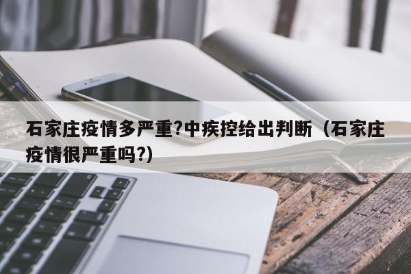 石家庄疫情多严重?中疾控给出判断(石家庄疫情很严重吗?)