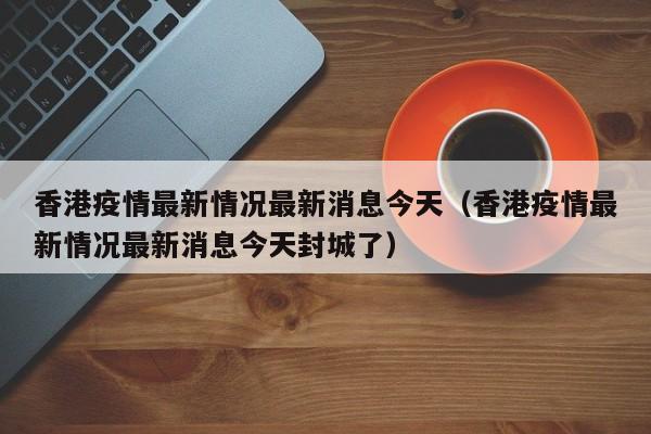 香港疫情最新情况最新消息今天(香港疫情最新情况最新消息今天封城了)