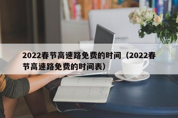2022春节高速路免费的时间(2022春节高速路免费的时间表)
