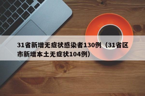 31省新增无症状感染者130例(31省区市新增本土无症状104例)