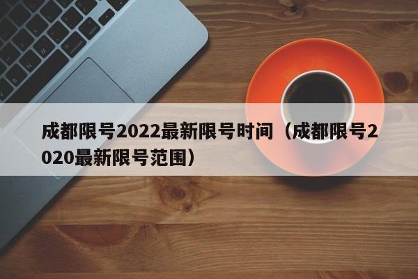 成都限号2022最新限号时间(成都限号2020最新限号范围)
