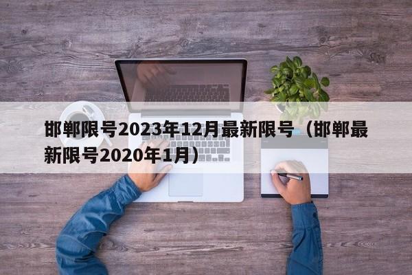 邯郸限号2023年12月最新限号(邯郸最新限号2020年1月)