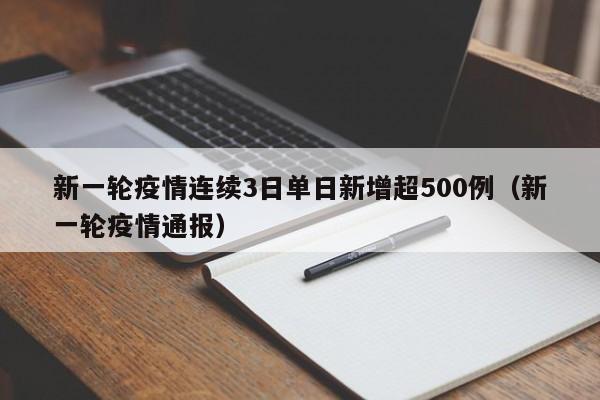 新一轮疫情连续3日单日新增超500例(新一轮疫情通报)