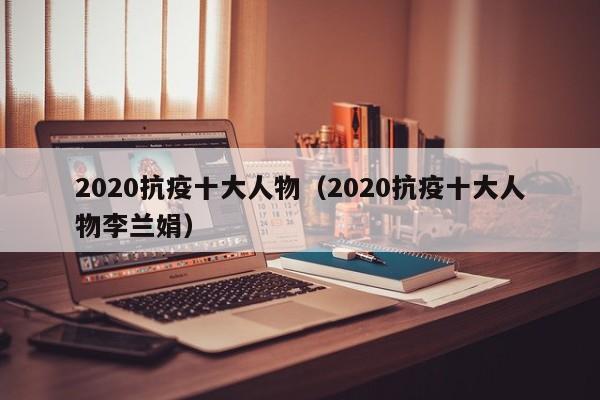 2020抗疫十大人物(2020抗疫十大人物李兰娟)