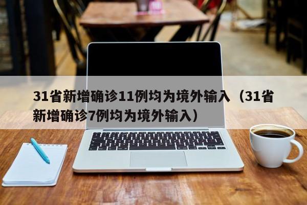 31省新增确诊11例均为境外输入(31省新增确诊7例均为境外输入)