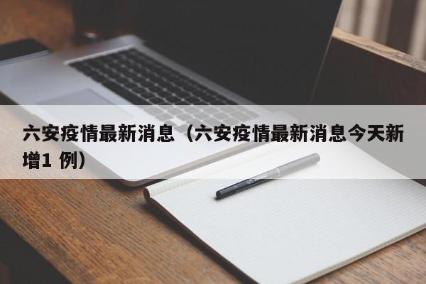 六安疫情最新消息(六安疫情最新消息今天新增1 例)