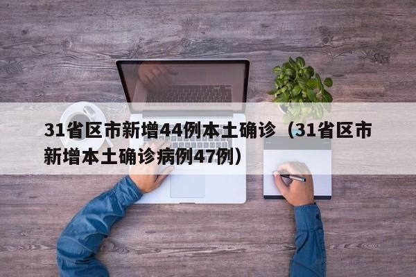 31省区市新增44例本土确诊(31省区市新增本土确诊病例47例)