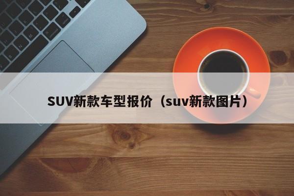 SUV新款车型报价(suv新款图片)