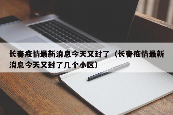 长春疫情最新消息今天又封了(长春疫情最新消息今天又封了几个小区)