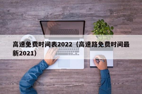 高速免费时间表2022(高速路免费时间最新2021)