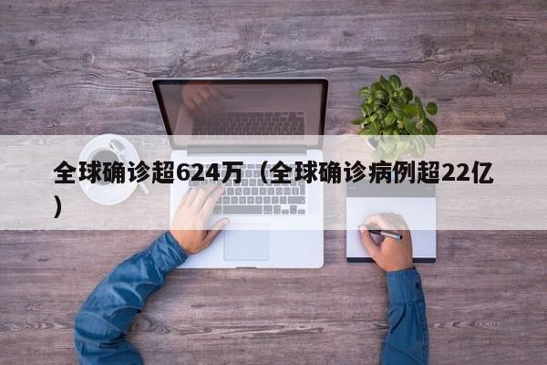 全球确诊超624万(全球确诊病例超22亿)