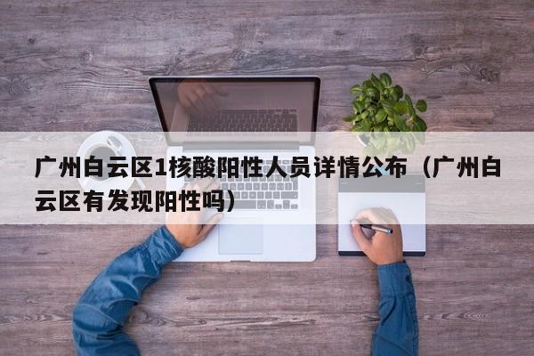广州白云区1核酸阳性人员详情公布(广州白云区有发现阳性吗)