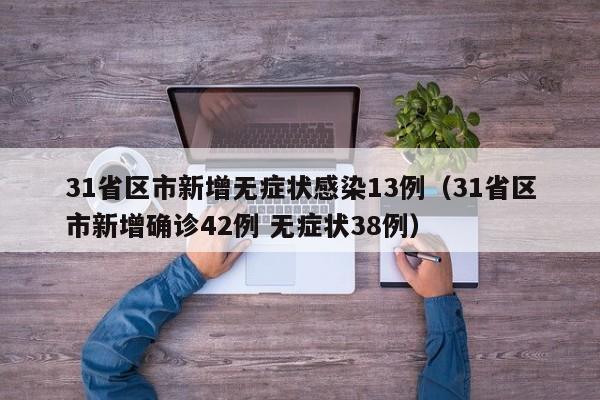 31省区市新增无症状感染13例(31省区市新增确诊42例 无症状38例)