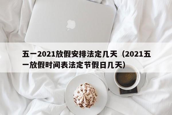 五一2021放假安排法定几天(2021五一放假时间表法定节假日几天)