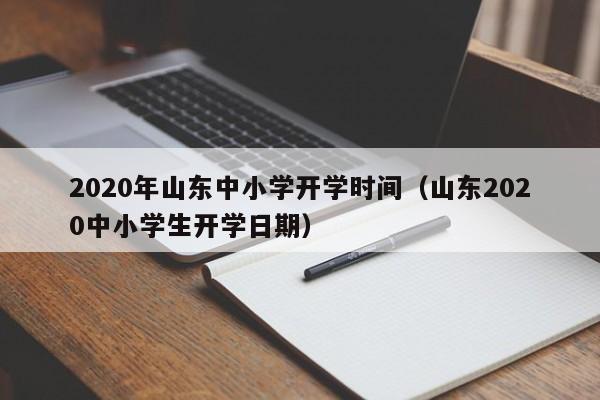 2020年山东中小学开学时间(山东2020中小学生开学日期)
