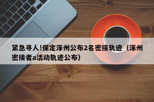 紧急寻人!保定涿州公布2名密接轨迹(涿州密接者a活动轨迹公布)