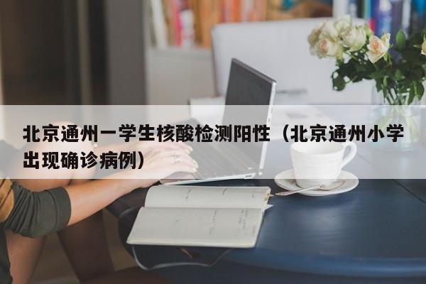 北京通州一学生核酸检测阳性(北京通州小学出现确诊病例)