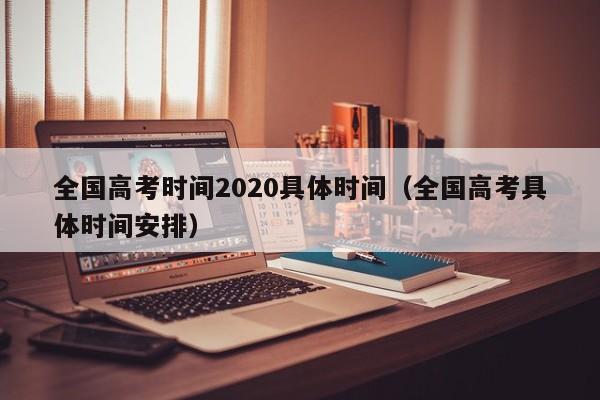 全国高考时间2020具体时间(全国高考具体时间安排)