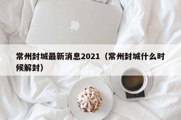 常州封城最新消息2021(常州封城什么时候解封)