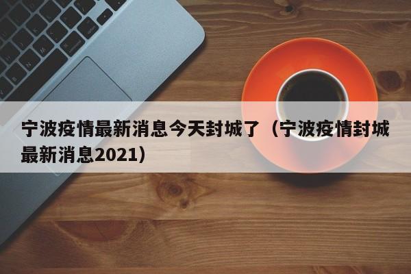 宁波疫情最新消息今天封城了(宁波疫情封城最新消息2021)