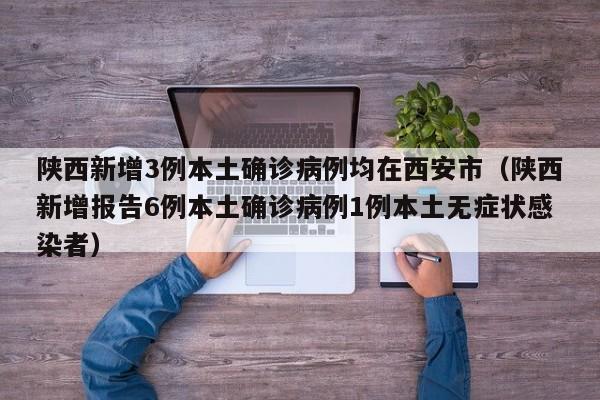 陕西新增3例本土确诊病例均在西安市(陕西新增报告6例本土确诊病例1例本土无症状感染者)