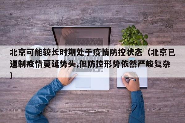 北京可能较长时期处于疫情防控状态(北京已遏制疫情蔓延势头,但防控形势依然严峻复杂)