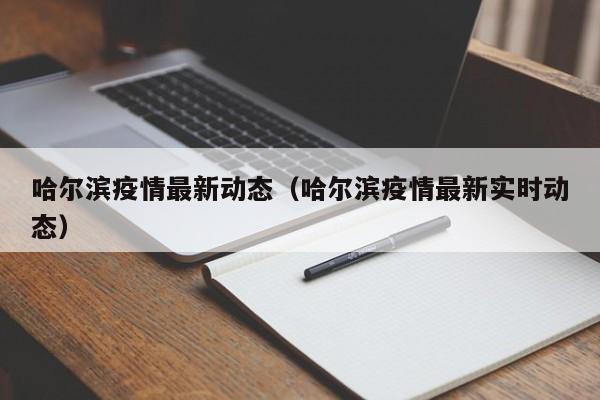哈尔滨疫情最新动态(哈尔滨疫情最新实时动态)