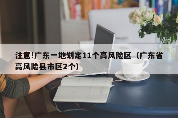 注意!广东一地划定11个高风险区(广东省高风险县市区2个)