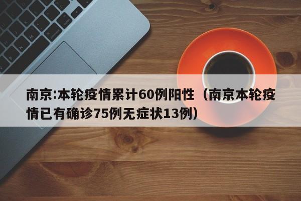 南京:本轮疫情累计60例阳性(南京本轮疫情已有确诊75例无症状13例)