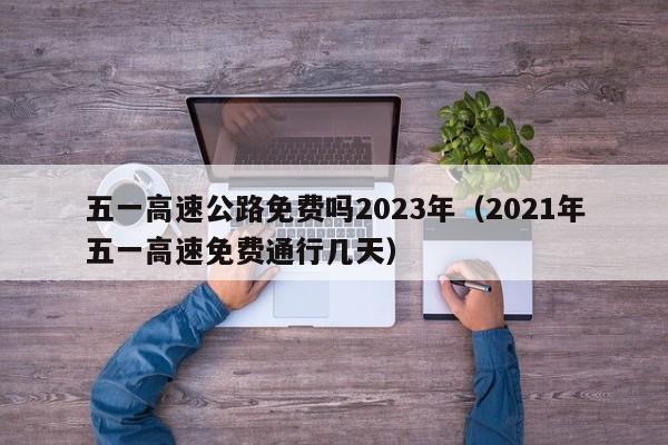 五一高速公路免费吗2023年(2021年五一高速免费通行几天)