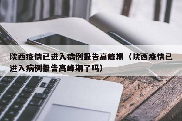 陕西疫情已进入病例报告高峰期(陕西疫情已进入病例报告高峰期了吗)