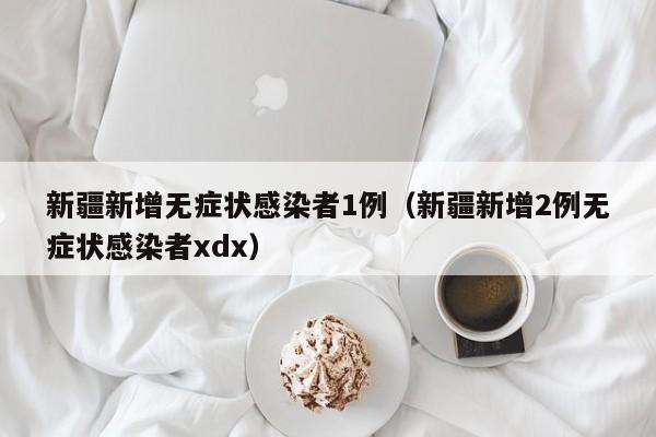 新疆新增无症状感染者1例(新疆新增2例无症状感染者xdx)