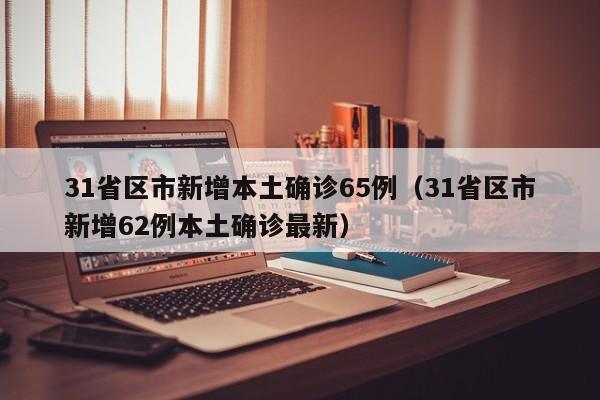 31省区市新增本土确诊65例(31省区市新增62例本土确诊最新)