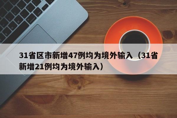 31省区市新增47例均为境外输入(31省新增21例均为境外输入)