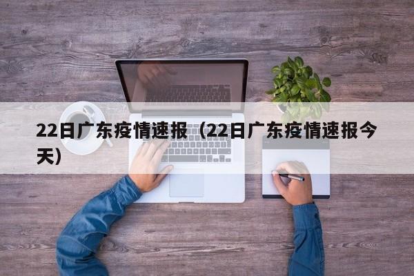 22日广东疫情速报(22日广东疫情速报今天)