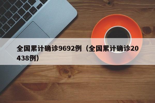 全国累计确诊9692例(全国累计确诊20438例)
