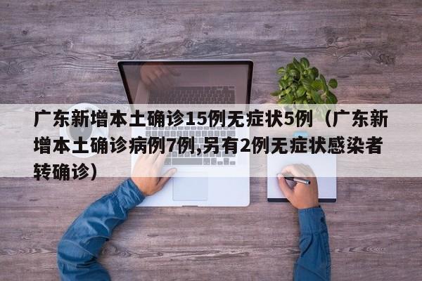 广东新增本土确诊15例无症状5例(广东新增本土确诊病例7例,另有2例无症状感染者转确诊)