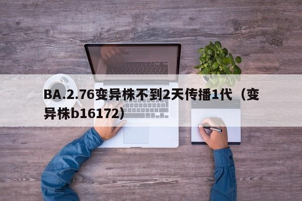 BA.2.76变异株不到2天传播1代(变异株b16172)