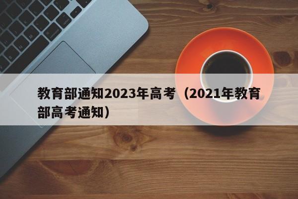 教育部通知2023年高考(2021年教育部高考通知)