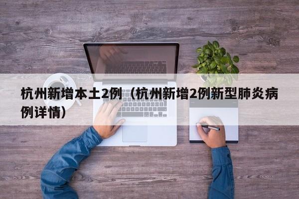 杭州新增本土2例(杭州新增2例新型肺炎病例详情)