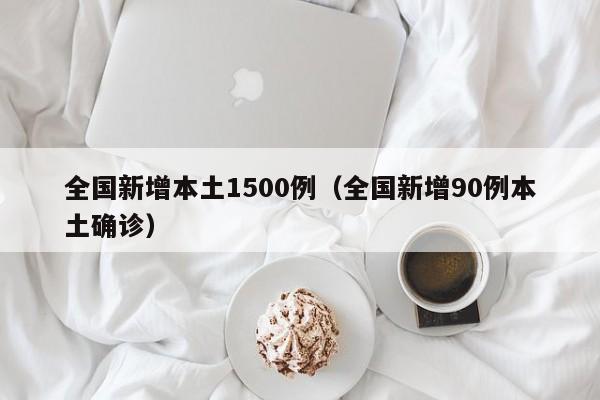 全国新增本土1500例(全国新增90例本土确诊)