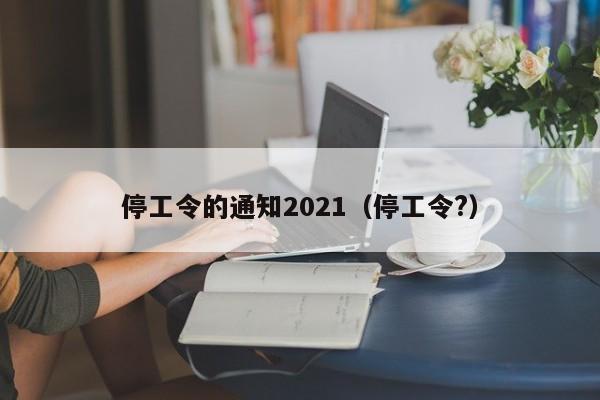 停工令的通知2021(停工令?)