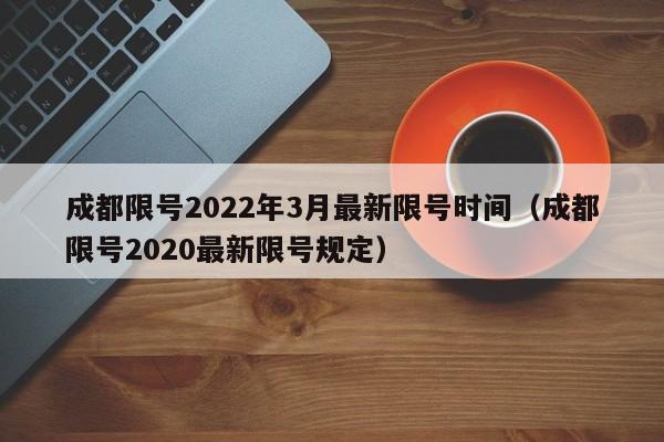成都限号2022年3月最新限号时间(成都限号2020最新限号规定)