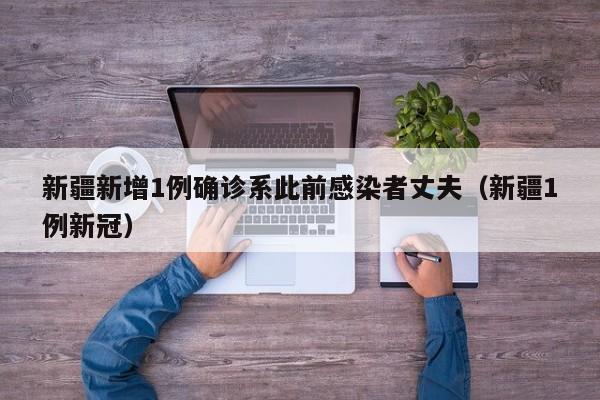 新疆新增1例确诊系此前感染者丈夫(新疆1例新冠)