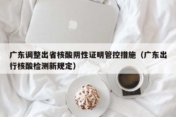 广东调整出省核酸阴性证明管控措施(广东出行核酸检测新规定)