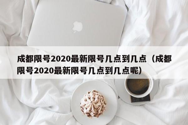 成都限号2020最新限号几点到几点(成都限号2020最新限号几点到几点呢)