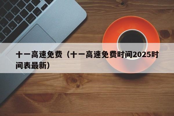 十一高速免费(十一高速免费时间2025时间表最新)