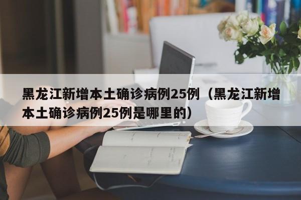 黑龙江新增本土确诊病例25例(黑龙江新增本土确诊病例25例是哪里的)