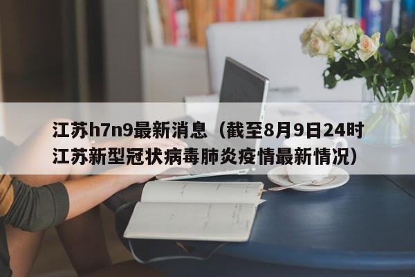 江苏h7n9最新消息(截至8月9日24时江苏新型冠状病毒肺炎疫情最新情况)