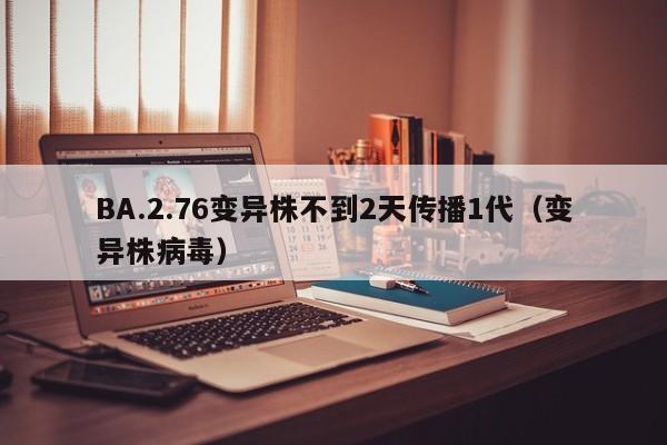BA.2.76变异株不到2天传播1代（变异株病毒）